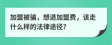 加盟被骗，想退加盟费，该走什么样的法律途径？