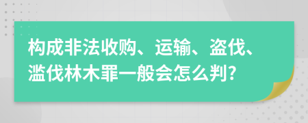 构成非法收购、运输、盗伐、滥伐林木罪一般会怎么判?