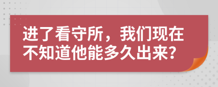 进了看守所，我们现在不知道他能多久出来？