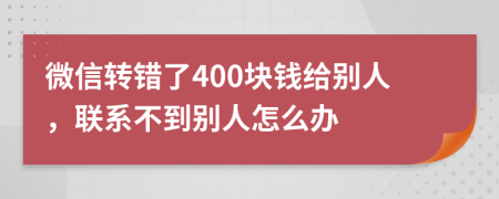 微信转错了400块钱给别人，联系不到别人怎么办