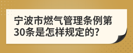 宁波市燃气管理条例第30条是怎样规定的?