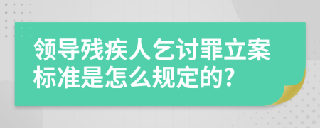 领导残疾人乞讨罪立案标准是怎么规定的?