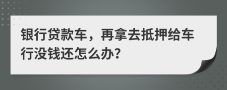 银行贷款车，再拿去抵押给车行没钱还怎么办？