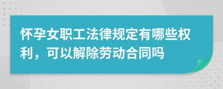 怀孕女职工法律规定有哪些权利，可以解除劳动合同吗