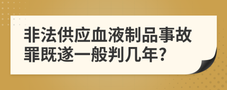 非法供应血液制品事故罪既遂一般判几年?