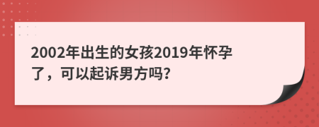 2002年出生的女孩2019年怀孕了，可以起诉男方吗？