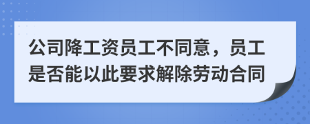 公司降工资员工不同意，员工是否能以此要求解除劳动合同