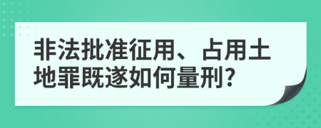 非法批准征用、占用土地罪既遂如何量刑?