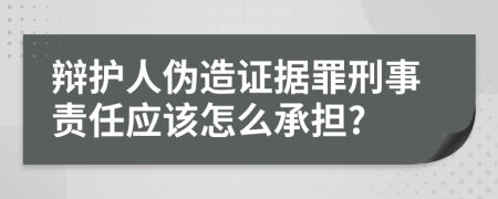 辩护人伪造证据罪刑事责任应该怎么承担?