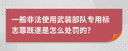 一般非法使用武装部队专用标志罪既遂是怎么处罚的?