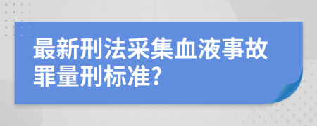 最新刑法采集血液事故罪量刑标准?