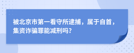 被北京市第一看守所逮捕，属于自首，集资诈骗罪能减刑吗？