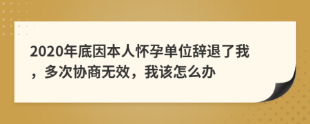 2020年底因本人怀孕单位辞退了我，多次协商无效，我该怎么办