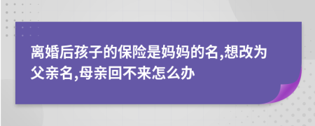 离婚后孩子的保险是妈妈的名,想改为父亲名,母亲回不来怎么办