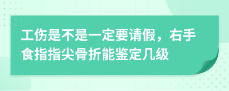 工伤是不是一定要请假，右手食指指尖骨折能鉴定几级