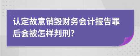 认定故意销毁财务会计报告罪后会被怎样判刑?