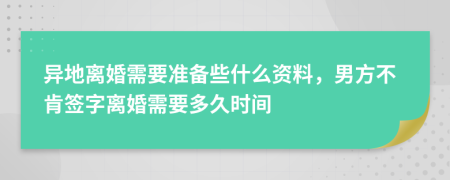 异地离婚需要准备些什么资料，男方不肯签字离婚需要多久时间