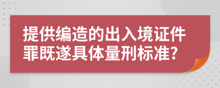 提供编造的出入境证件罪既遂具体量刑标准?