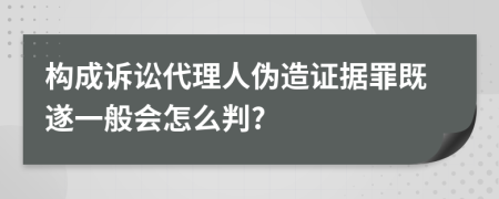 构成诉讼代理人伪造证据罪既遂一般会怎么判?