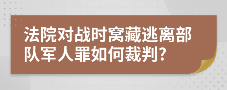 法院对战时窝藏逃离部队军人罪如何裁判?