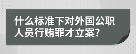 什么标准下对外国公职人员行贿罪才立案?