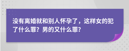 没有离婚就和别人怀孕了，这样女的犯了什么罪？男的又什么罪？