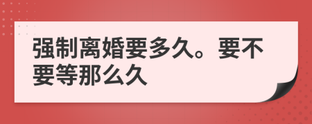 强制离婚要多久。要不要等那么久