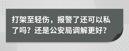 打架至轻伤，报警了还可以私了吗？还是公安局调解更好？