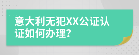 意大利无犯XX公证认证如何办理？
