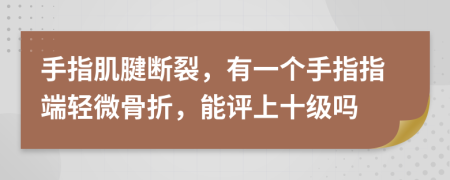 手指肌腱断裂，有一个手指指端轻微骨折，能评上十级吗