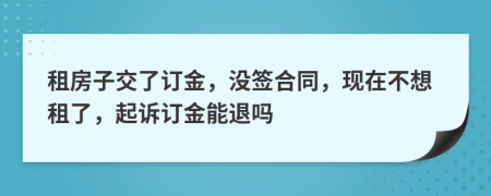 租房子交了订金，没签合同，现在不想租了，起诉订金能退吗