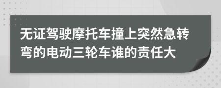 无证驾驶摩托车撞上突然急转弯的电动三轮车谁的责任大