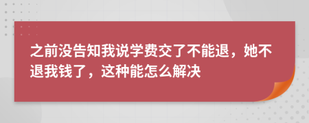 之前没告知我说学费交了不能退，她不退我钱了，这种能怎么解决