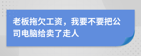 老板拖欠工资，我要不要把公司电脑给卖了走人