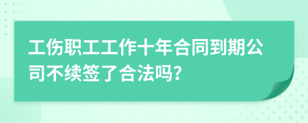 工伤职工工作十年合同到期公司不续签了合法吗？