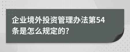 企业境外投资管理办法第54条是怎么规定的?