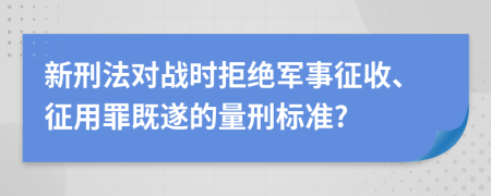 新刑法对战时拒绝军事征收、征用罪既遂的量刑标准?