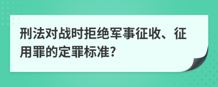 刑法对战时拒绝军事征收、征用罪的定罪标准?