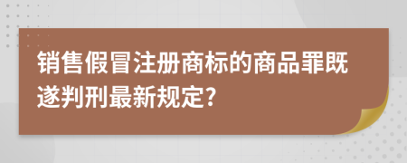 销售假冒注册商标的商品罪既遂判刑最新规定?