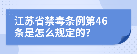 江苏省禁毒条例第46条是怎么规定的?