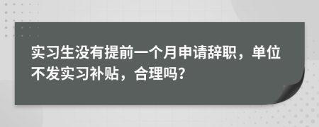 实习生没有提前一个月申请辞职，单位不发实习补贴，合理吗？