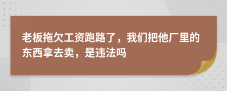 老板拖欠工资跑路了，我们把他厂里的东西拿去卖，是违法吗