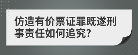 仿造有价票证罪既遂刑事责任如何追究?