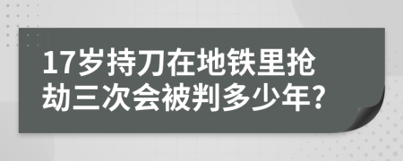 17岁持刀在地铁里抢劫三次会被判多少年?