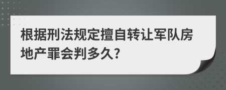 根据刑法规定擅自转让军队房地产罪会判多久?