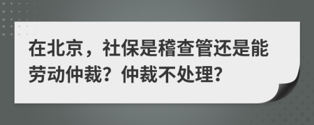 在北京，社保是稽查管还是能劳动仲裁？仲裁不处理？