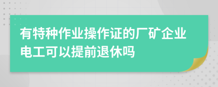 有特种作业操作证的厂矿企业电工可以提前退休吗