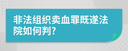 非法组织卖血罪既遂法院如何判?