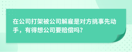 在公司打架被公司解雇是对方挑事先动手，有得想公司要赔偿吗？