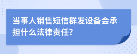 当事人销售短信群发设备会承担什么法律责任？